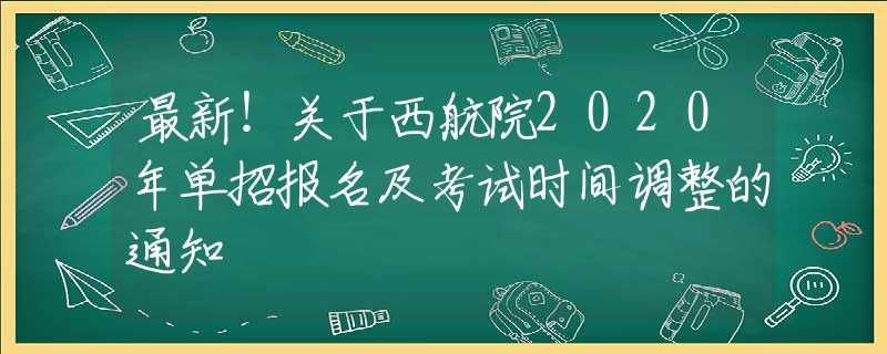 最新！关于西航院2020年单招报名及考试时间调整的通知