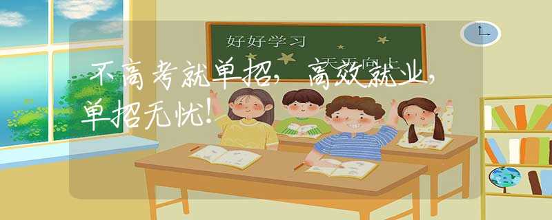 不高考就单招，高效就业，单招无忧！