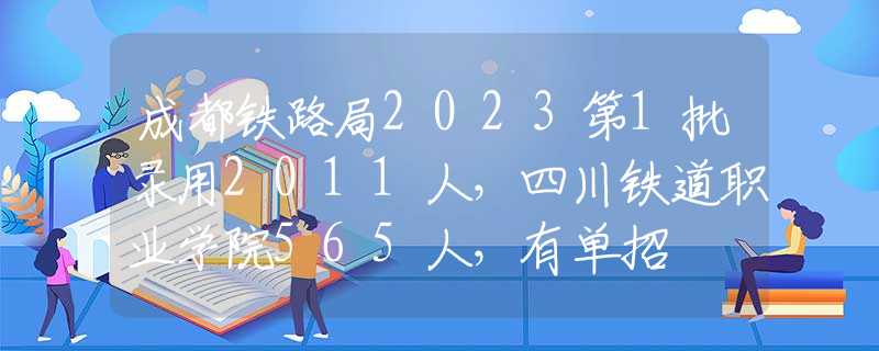成都铁路局2023第1批录用2011人，四川铁道职业学院565人，有单招