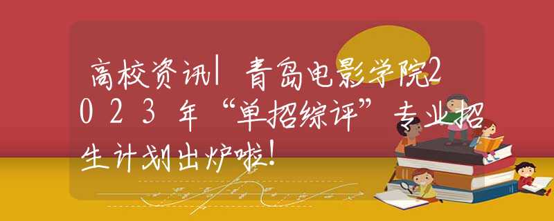 高校资讯|青岛电影学院2023年“单招综评”专业招生计划出炉啦！