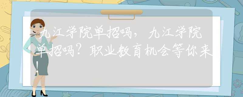 九江学院单招吗，九江学院单招吗？职业教育机会等你来！