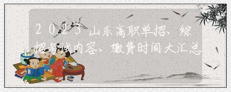 2023山东高职单招、综招考试内容、缴费时间大汇总