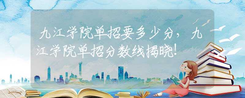 九江学院单招要多少分，九江学院单招分数线揭晓！