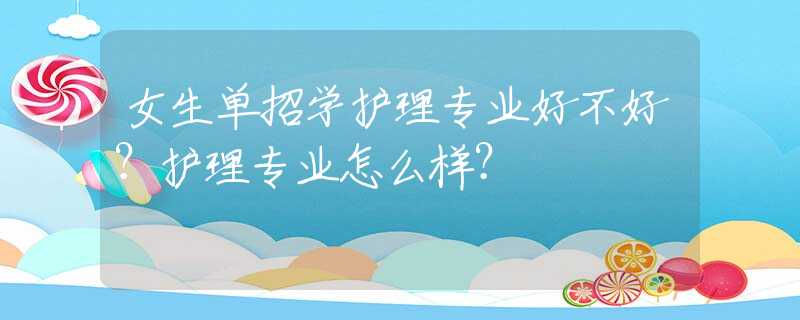 女生单招学护理专业好不好？护理专业怎么样？