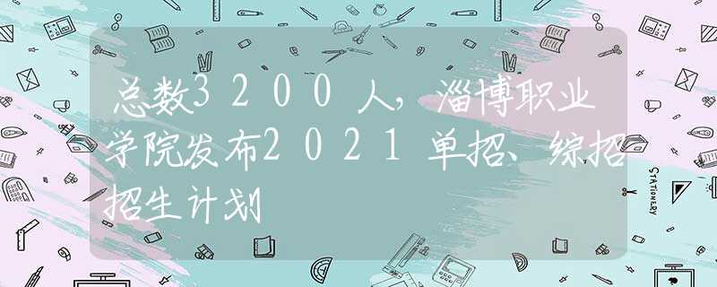 总数3200人，淄博职业学院发布2021单招、综招招生计划