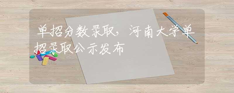 单招分数录取，河南大学单招录取公示发布