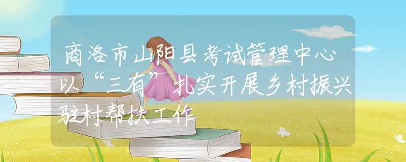 商洛市山阳县考试管理中心以“三有”扎实开展乡村振兴驻村帮扶工作