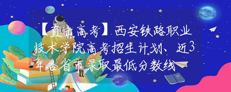 【直击高考】西安铁路职业技术学院高考招生计划、近3年各省市录取最低分数线