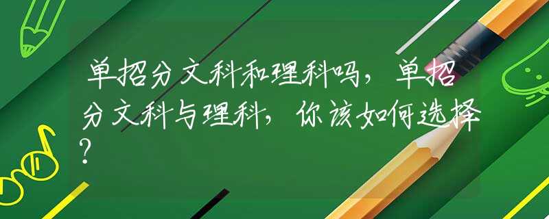 单招分文科和理科吗，单招分文科与理科，你该如何选择？