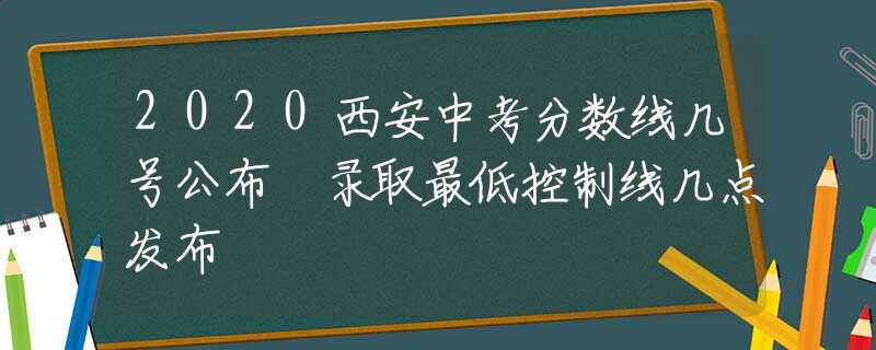 2020西安中考分数线几号公布 录取最低控制线几点发布