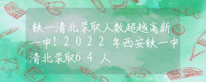 铁一清北录取人数超越高新一中！2022年西安铁一中清北录取64人