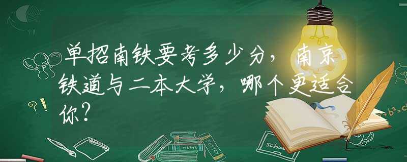 单招南铁要考多少分，南京铁道与二本大学，哪个更适合你？