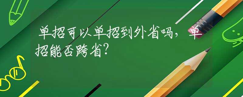 单招可以单招到外省吗，单招能否跨省？