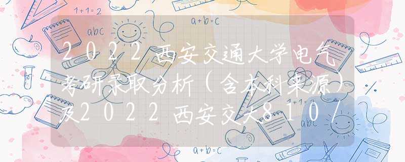2022西安交通大学电气考研录取分析（含本科来源）及2022西安交大810/907电路真题浅谈