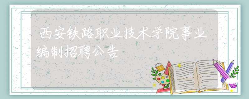 西安铁路职业技术学院事业编制招聘公告