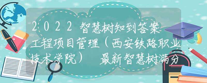 2022智慧树知到答案 工程项目管理（西安铁路职业技术学院） 最新智慧树满分章节测试答案