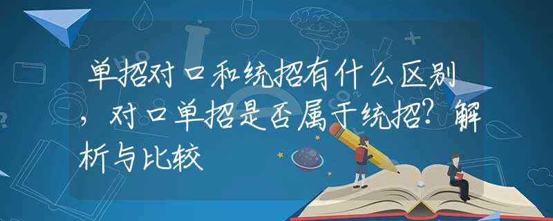 单招对口和统招有什么区别，对口单招是否属于统招？解析与比较