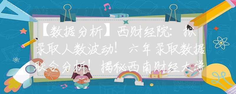 【数据分析】西财经院：拟录取人数波动！六年录取数据联合分析！揭秘西南财经大学经济学院2022年推免拟录取情况！