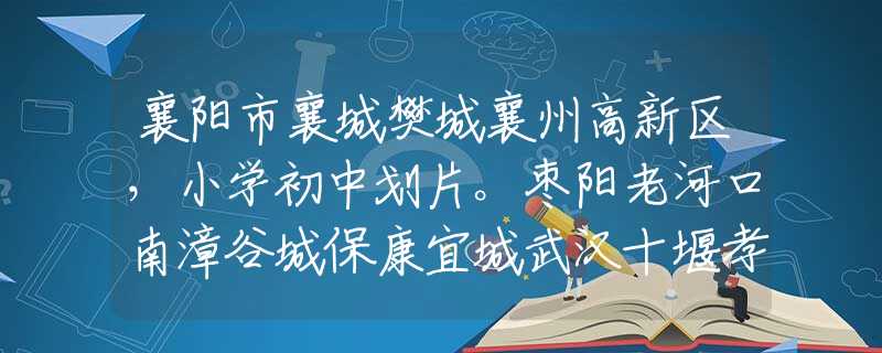 襄阳市襄城樊城襄州高新区，小学初中划片。枣阳老河口南漳谷城保康宜城武汉十堰孝感宜昌荆门随州黄石咸宁黄冈鄂州恩施仙桃潜江