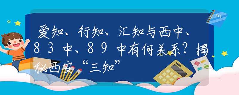 爱知、行知、汇知与西中、83中、89中有何关系？揭秘西安“三知”