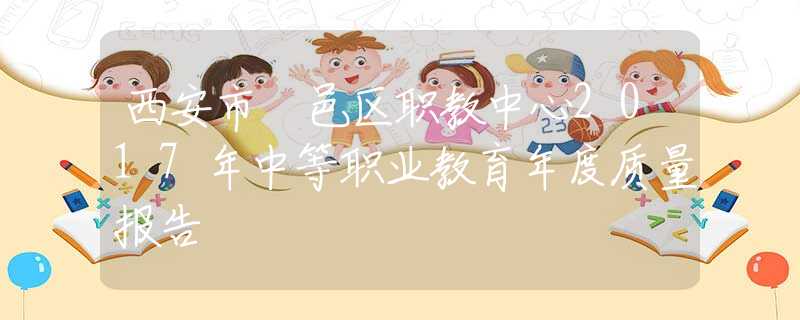 西安市鄠邑区职教中心2017年中等职业教育年度质量报告