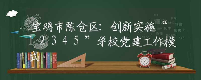 宝鸡市陈仓区：创新实施“12345”学校党建工作模式
