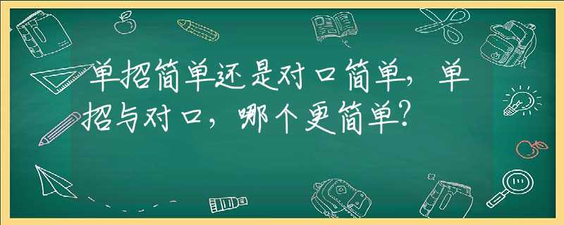 单招简单还是对口简单，单招与对口，哪个更简单？