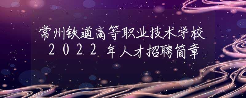 常州铁道高等职业技术学校 2022年人才招聘简章