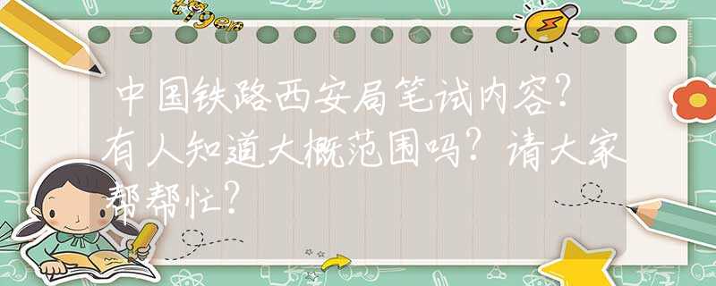 中国铁路西安局笔试内容？有人知道大概范围吗？请大家帮帮忙？