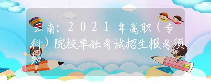 云南：2021年高职（专科）院校单独考试招生报考须知