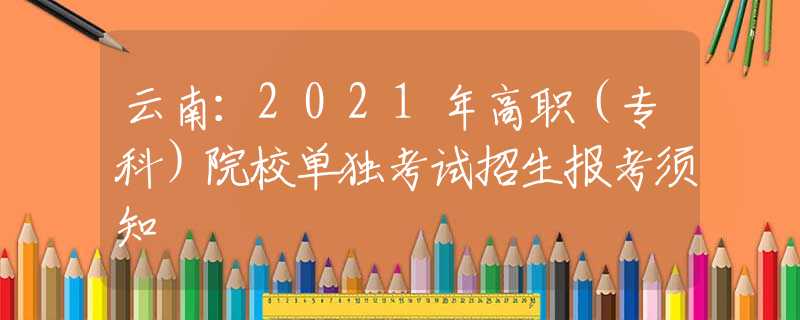 云南：2021年高职（专科）院校单独考试招生报考须知