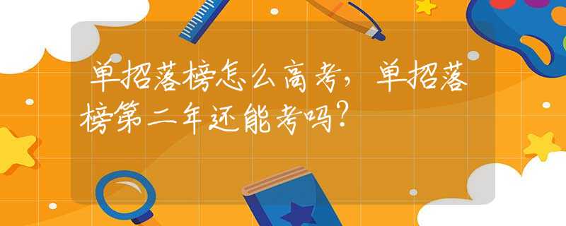 单招落榜怎么高考，单招落榜第二年还能考吗？