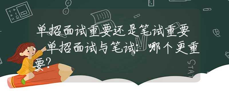 单招面试重要还是笔试重要，单招面试与笔试：哪个更重要？