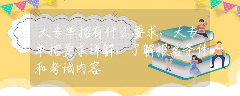 大专单招有什么要求，大专单招要求详解，了解报名条件和考试内容