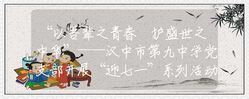 “以吾辈之青春 护盛世之中华”——汉中市第九中学党支部开展“迎七一”系列活动