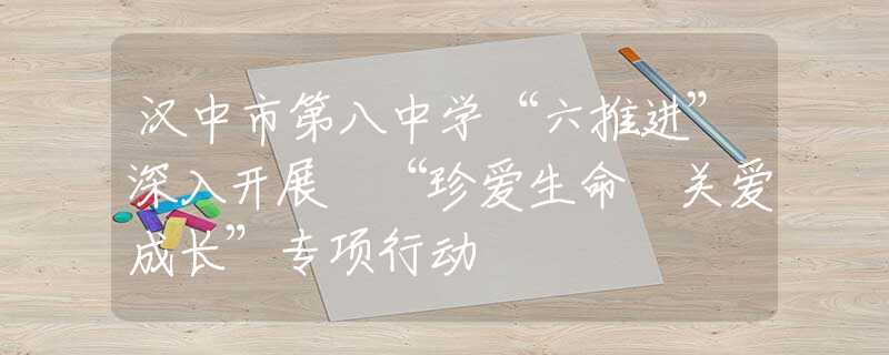 汉中市第八中学“六推进”深入开展 “珍爱生命 关爱成长”专项行动