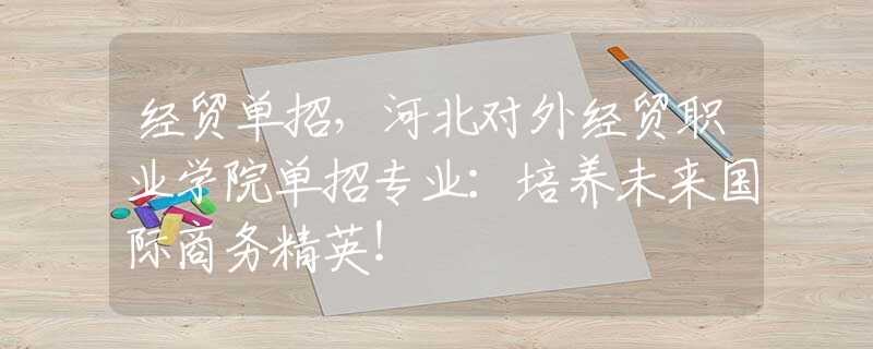 经贸单招，河北对外经贸职业学院单招专业：培养未来国际商务精英！