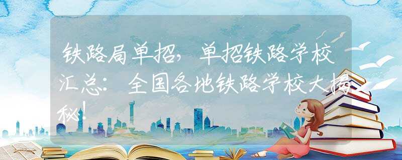 铁路局单招，单招铁路学校汇总：全国各地铁路学校大揭秘！
