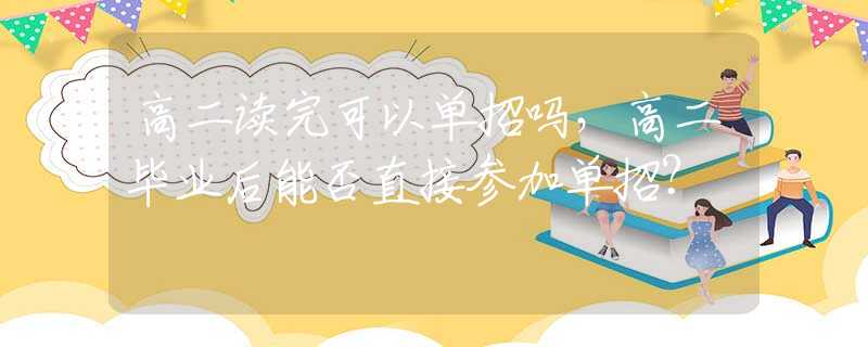 高二读完可以单招吗，高二毕业后能否直接参加单招？
