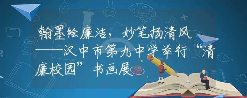 翰墨绘廉洁，妙笔扬清风 ——汉中市第九中学举行“清廉校园”书画展