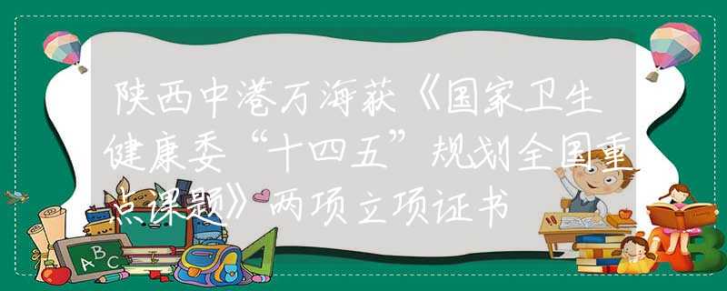 陕西中港万海获《国家卫生健康委“十四五”规划全国重点课题》两项立项证书