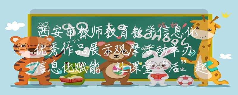 西安市教师教育教学信息化优秀作品展示观摩活动举办 信息化赋能 让课堂“活”起来