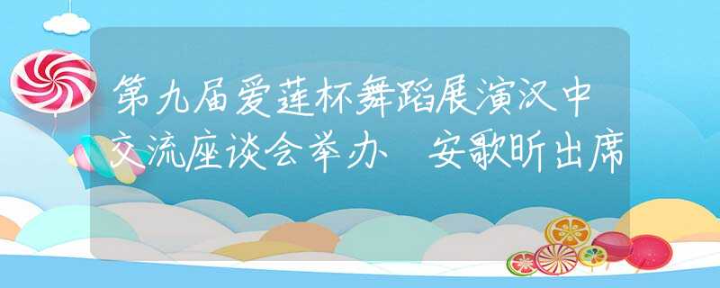 第九届爱莲杯舞蹈展演汉中交流座谈会举办 安歌昕出席