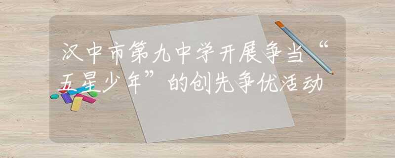 汉中市第九中学开展争当“五星少年”的创先争优活动