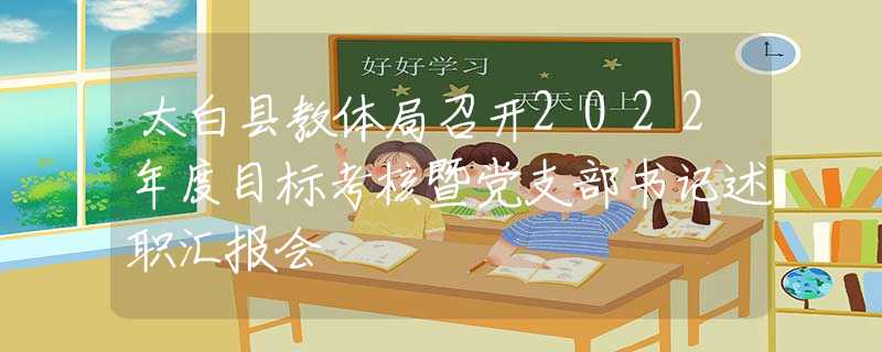 太白县教体局召开2022年度目标考核暨党支部书记述职汇报会