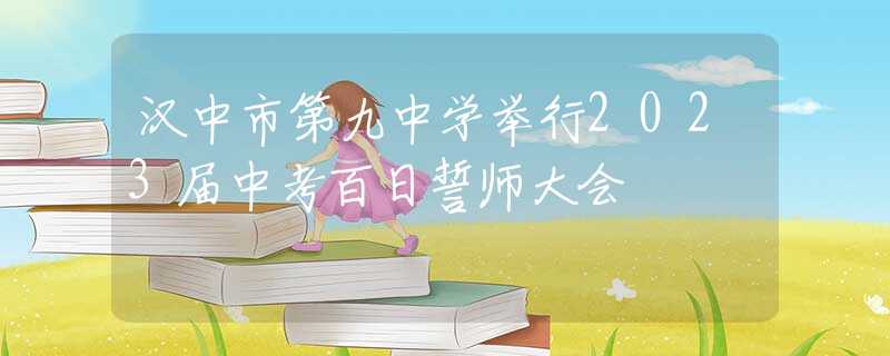 汉中市第九中学举行2023届中考百日誓师大会