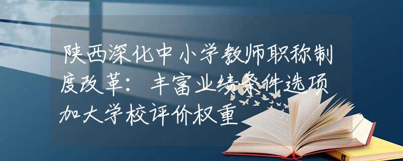 陕西深化中小学教师职称制度改革：丰富业绩条件选项 加大学校评价权重