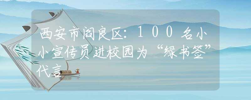 西安市阎良区：100名小小宣传员进校园为“绿书签”代言