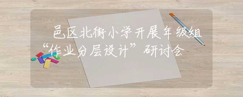 鄠邑区北街小学开展年级组“作业分层设计”研讨会