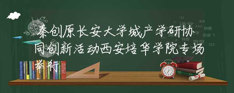 秦创原长安大学城产学研协同创新活动西安培华学院专场举行